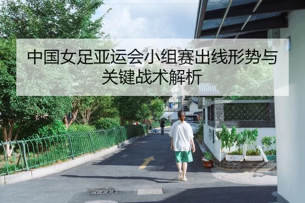 中国女足亚运会小组赛出线形势与关键战术解析
