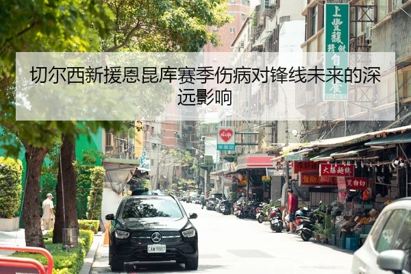 切尔西新援恩昆库赛季伤病对锋线未来的深远影响